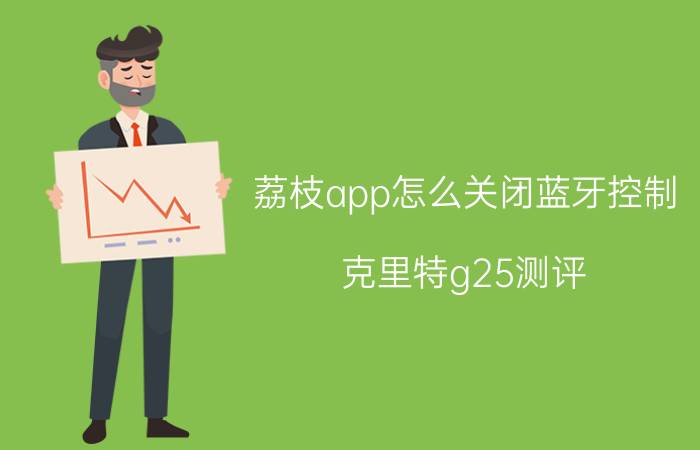 荔枝app怎么关闭蓝牙控制 克里特g25测评？